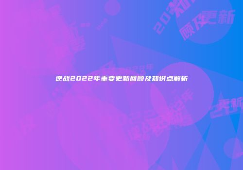 逆战2022年重要更新回顾及知识点解析