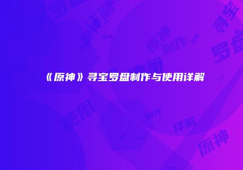 《原神》寻宝罗盘制作与使用详解