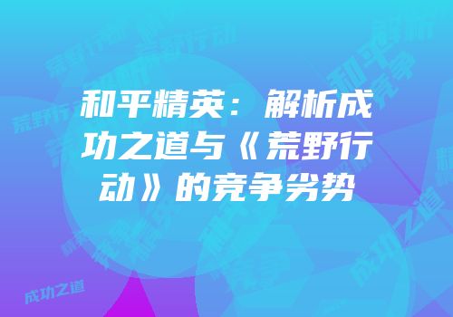 和平精英：解析成功之道与《荒野行动》的竞争劣势