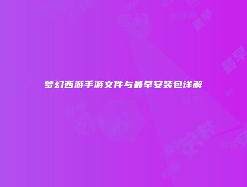 梦幻西游手游文件与最早安装包详解