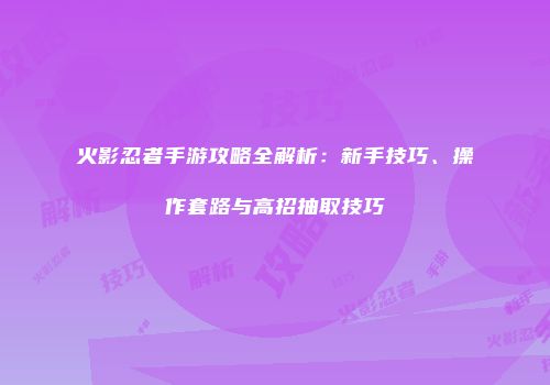 火影忍者手游攻略全解析：新手技巧、操作套路与高招抽取技巧