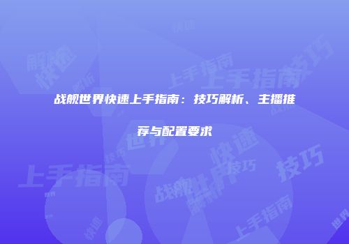 战舰世界快速上手指南：技巧解析、主播推荐与配置要求