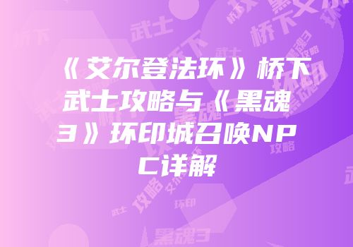 《艾尔登法环》桥下武士攻略与《黑魂3》环印城召唤NPC详解