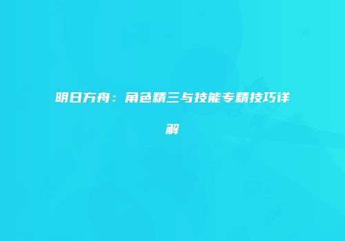 明日方舟：角色精三与技能专精技巧详解