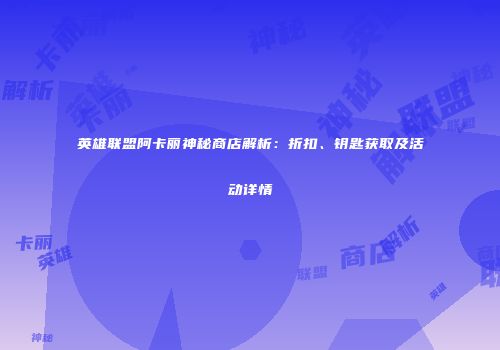 英雄联盟阿卡丽神秘商店解析：折扣、钥匙获取及活动详情