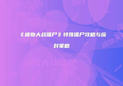 《植物大战僵尸》特殊僵尸攻略与应对策略