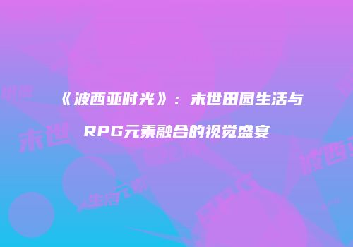《波西亚时光》：末世田园生活与RPG元素融合的视觉盛宴