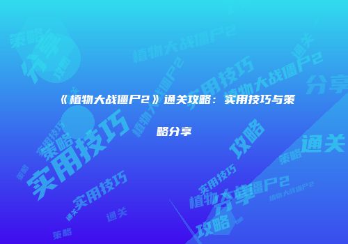 《植物大战僵尸2》通关攻略：实用技巧与策略分享