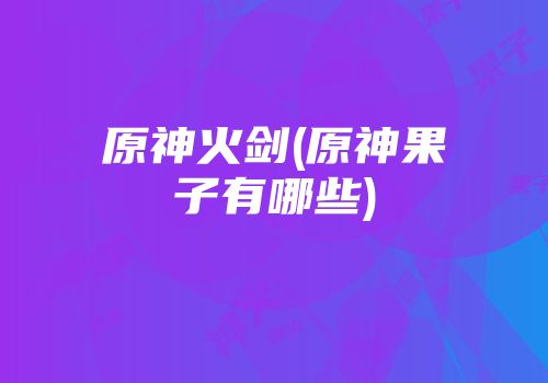 原神火剑(原神果子有哪些)