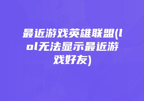 最近游戏英雄联盟(lol无法显示最近游戏好友)