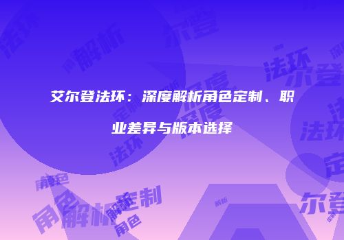 艾尔登法环：深度解析角色定制、职业差异与版本选择