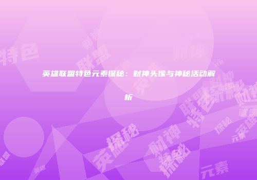 英雄联盟特色元素探秘：财神头像与神秘活动解析