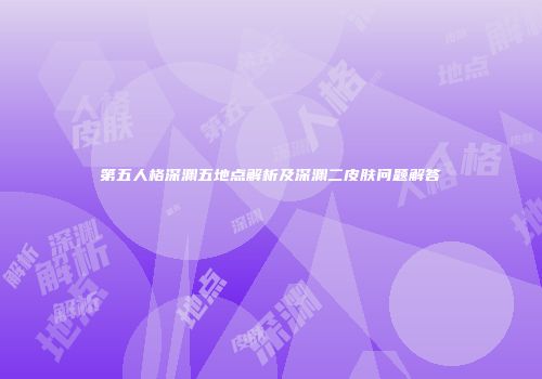 第五人格深渊五地点解析及深渊二皮肤问题解答
