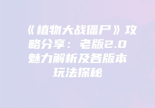 《植物大战僵尸》攻略分享：老版2.0魅力解析及各版本玩法探秘
