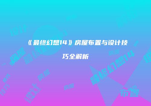 《最终幻想14》房屋布置与设计技巧全解析