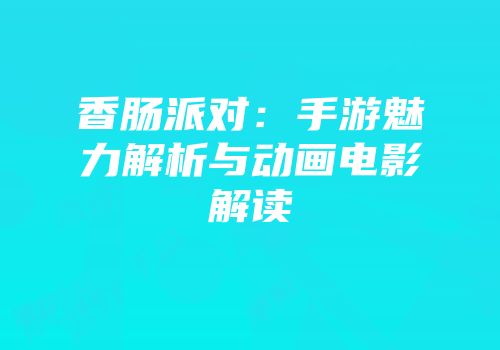 香肠派对：手游魅力解析与动画电影解读