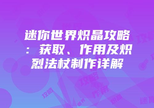 迷你世界炽晶攻略：获取、作用及炽烈法杖制作详解
