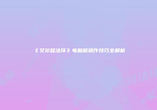《艾尔登法环》电脑版操作技巧全解析