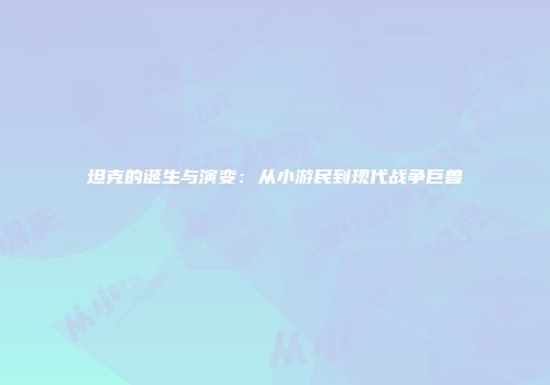 坦克的诞生与演变：从小游民到现代战争巨兽