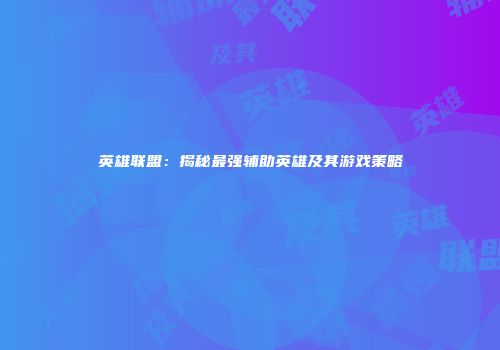 英雄联盟：揭秘最强辅助英雄及其游戏策略