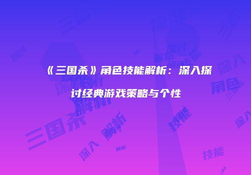 《三国杀》角色技能解析：深入探讨经典游戏策略与个性