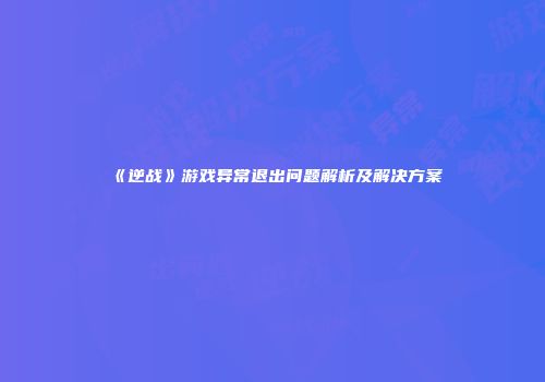 《逆战》游戏异常退出问题解析及解决方案