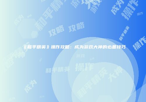 《和平精英》操作攻略：成为游戏大神的必备技巧