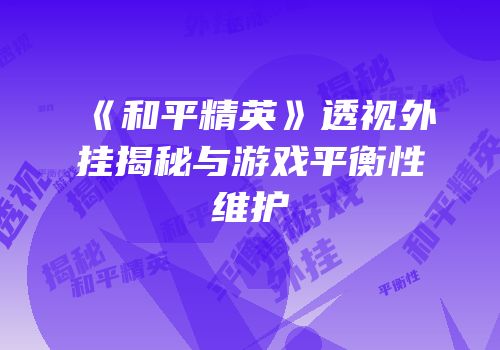 《和平精英》透视外挂揭秘与游戏平衡性维护