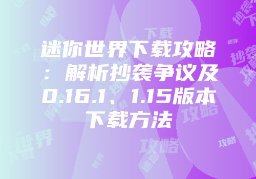 迷你世界下载攻略：解析抄袭争议及0.16.1、1.15版本下载方法