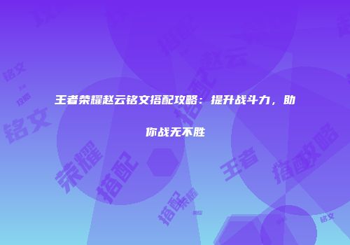 王者荣耀赵云铭文搭配攻略：提升战斗力，助你战无不胜