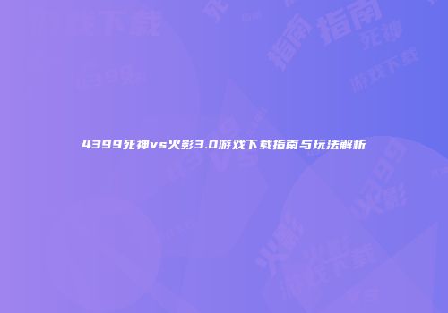 4399死神vs火影3.0游戏下载指南与玩法解析