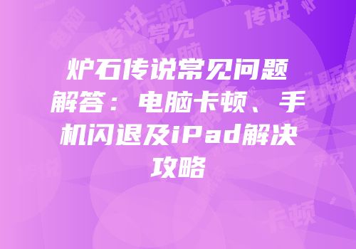 炉石传说常见问题解答：电脑卡顿、手机闪退及iPad解决攻略