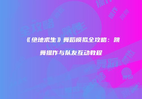 《绝地求生》舞蹈模拟全攻略：跳舞操作与队友互动教程