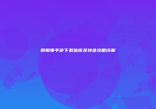 阴阳师手游下载指南及特色攻略详解