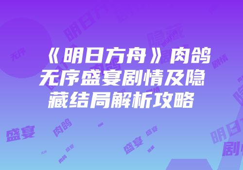 《明日方舟》肉鸽无序盛宴剧情及隐藏结局解析攻略