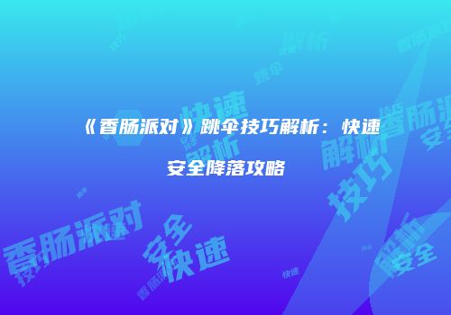 《香肠派对》跳伞技巧解析：快速安全降落攻略