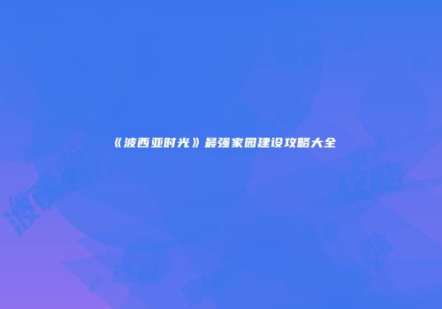《波西亚时光》最强家园建设攻略大全