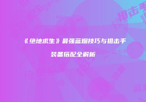 《绝地求生》最强蓝烟技巧与狙击手装备搭配全解析
