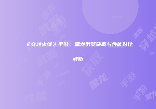 《穿越火线》手游：黑龙武器获取与性能对比解析