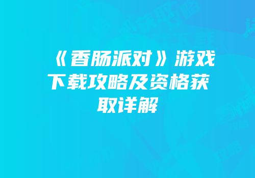 《香肠派对》游戏下载攻略及资格获取详解