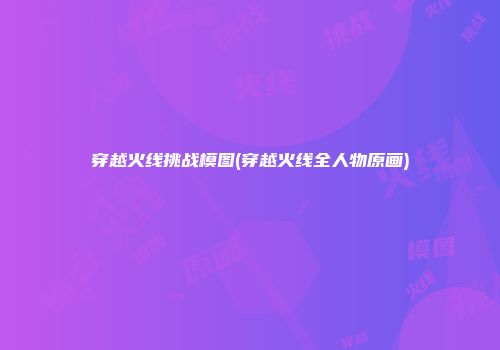 穿越火线挑战模图(穿越火线全人物原画)