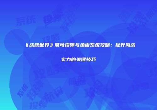 《战舰世界》航母投弹与鱼雷系统攻略：提升海战实力的关键技巧