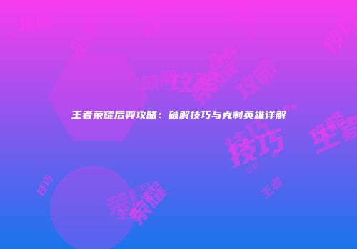 王者荣耀后羿攻略：破解技巧与克制英雄详解