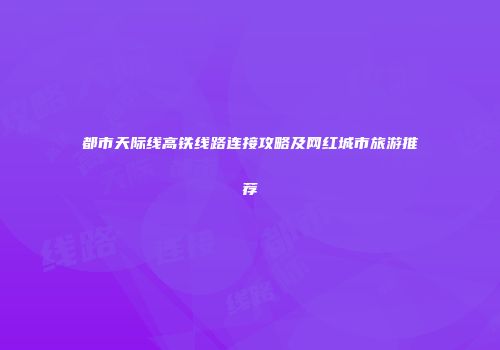 都市天际线高铁线路连接攻略及网红城市旅游推荐