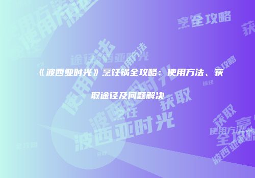 《波西亚时光》烹饪锅全攻略：使用方法、获取途径及问题解决