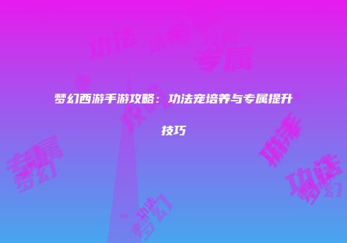 梦幻西游手游攻略：功法宠培养与专属提升技巧