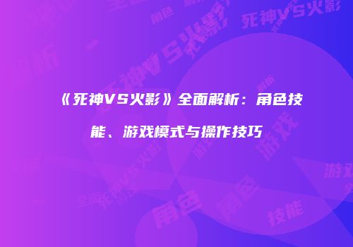 《死神VS火影》全面解析：角色技能、游戏模式与操作技巧