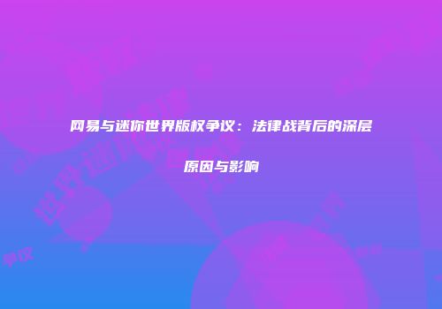网易与迷你世界版权争议：法律战背后的深层原因与影响