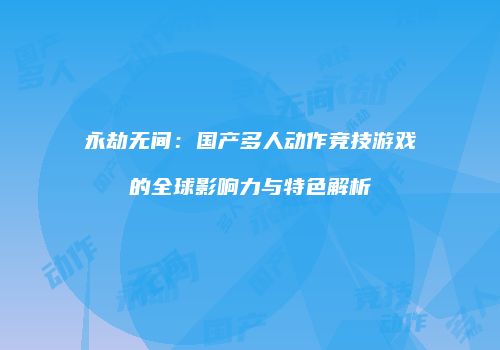 永劫无间：国产多人动作竞技游戏的全球影响力与特色解析