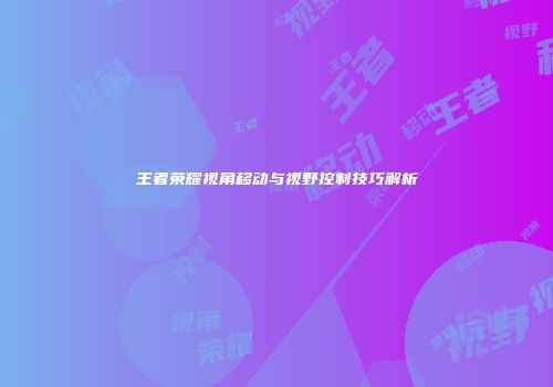 王者荣耀视角移动与视野控制技巧解析